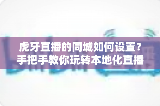 虎牙直播的同城如何设置?手把手教你玩转本地化直播体验的完整攻略 虎牙直播的同城如何设置?手把手教你玩转本地化直播体验的完整攻略
