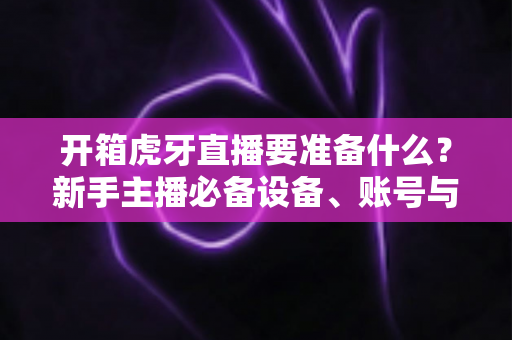 开箱虎牙直播要准备什么?新手主播必备设备、账号与内容全攻略 开箱虎牙直播要准备什么?新手主播必备设备、账号与内容全攻略