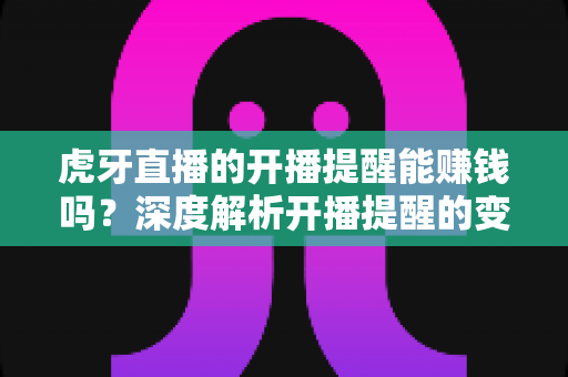虎牙直播的开播提醒能赚钱吗?深度解析开播提醒的变现逻辑与实用操作指南 虎牙直播的开播提醒能赚钱吗?深度解析开播提醒的变现逻辑与实用操作指南