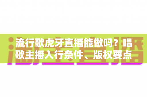 流行歌虎牙直播能做吗?唱歌主播入行条件、版权要点与涨粉技巧全解析 流行歌虎牙直播能做吗?唱歌主播入行条件、版权要点与涨粉技巧全解析