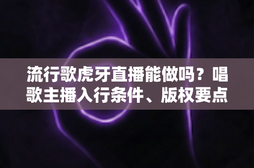 流行歌虎牙直播能做吗?唱歌主播入行条件、版权要点与涨粉技巧全解析 流行歌虎牙直播能做吗?唱歌主播入行条件、版权要点与涨粉技巧全解析