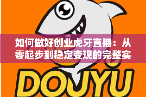 如何做好创业虎牙直播:从零起步到稳定变现的完整实战指南 如何做好创业虎牙直播:从零起步到稳定变现的完整实战指南