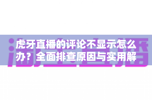 虎牙直播的评论不显示怎么办?全面排查原因与实用解决方案一站式指南 虎牙直播的评论不显示怎么办?全面排查原因与实用解决方案一站式指南