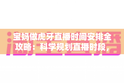 宝妈做虎牙直播时间安排全攻略：科学规划直播时段，带娃赚钱两不误的实用指南