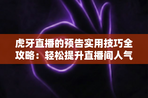 虎牙直播的预告实用技巧全攻略:轻松提升直播间人气与流量的必备引流指南 虎牙直播的预告实用技巧全攻略:轻松提升直播间人气与流量的必备引流指南