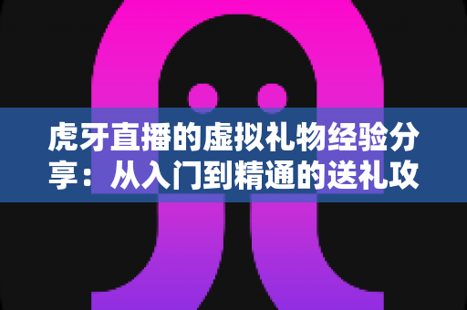 虎牙直播的虚拟礼物经验分享：从入门到精通的送礼攻略与理性消费指南
