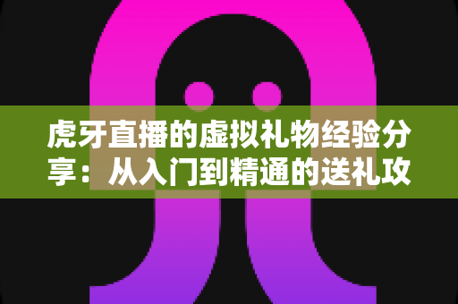 虎牙直播的虚拟礼物经验分享：从入门到精通的送礼攻略与理性消费指南