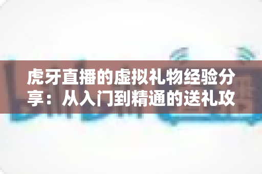 虎牙直播的虚拟礼物经验分享：从入门到精通的送礼攻略与理性消费指南