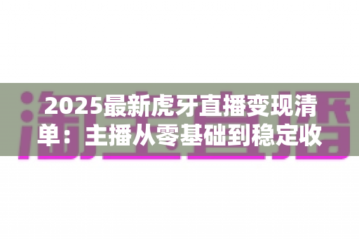 2025最新虎牙直播变现清单:主播从零基础到稳定收入的完整赚钱指南 2025最新虎牙直播变现清单:主播从零基础到稳定收入的完整赚钱指南
