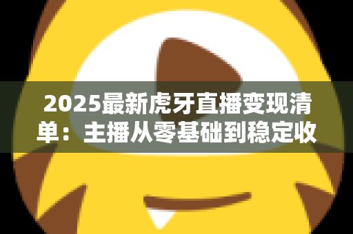 2025最新虎牙直播变现清单:主播从零基础到稳定收入的完整赚钱指南 2025最新虎牙直播变现清单:主播从零基础到稳定收入的完整赚钱指南