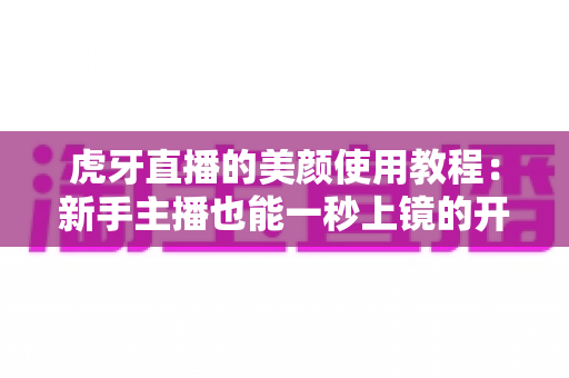 虎牙直播的美颜使用教程:新手主播也能一秒上镜的开播必备指南 虎牙直播的美颜使用教程:新手主播也能一秒上镜的开播必备指南