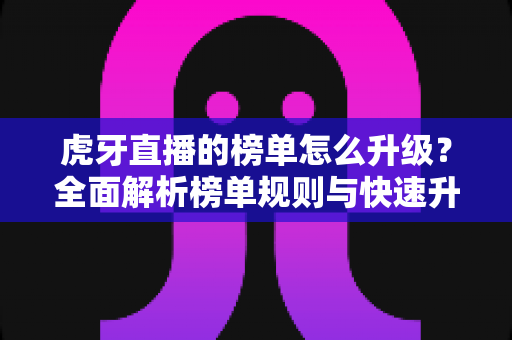 虎牙直播的榜单怎么升级？全面解析榜单规则与快速升级技巧
