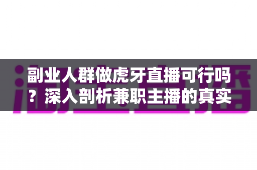副业人群做虎牙直播可行吗?深入剖析兼职主播的真实机会、收入构成与实操建议 副业人群做虎牙直播可行吗?深入剖析兼职主播的真实机会、收入构成与实操建议