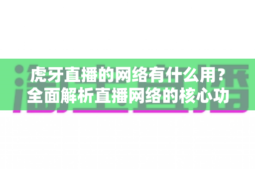 虎牙直播的网络有什么用？全面解析直播网络的核心功能与优化价值