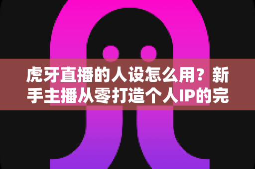 虎牙直播的人设怎么用?新手主播从零打造个人IP的完整实战指南 虎牙直播的人设怎么用?新手主播从零打造个人IP的完整实战指南
