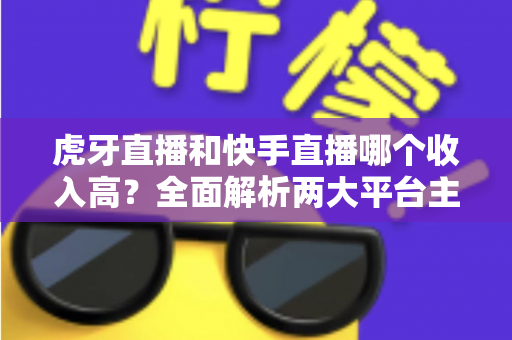 虎牙直播和快手直播哪个收入高?全面解析两大平台主播收益差异与变现之道 虎牙直播和快手直播哪个收入高?全面解析两大平台主播收益差异与变现之道
