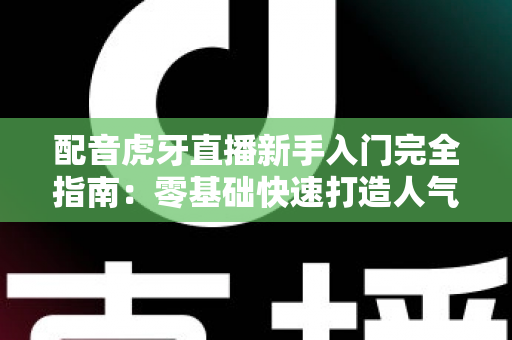 配音虎牙直播新手入门完全指南:零基础快速打造人气配音直播间 配音虎牙直播新手入门完全指南:零基础快速打造人气配音直播间