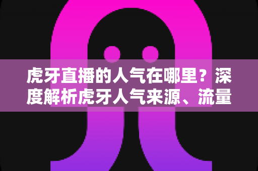 虎牙直播的人气在哪里?深度解析虎牙人气来源、流量密码与观看价值 虎牙直播的人气在哪里?深度解析虎牙人气来源、流量密码与观看价值