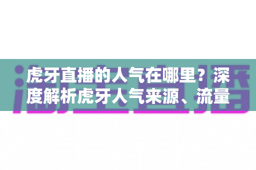 虎牙直播的人气在哪里?深度解析虎牙人气来源、流量密码与观看价值 虎牙直播的人气在哪里?深度解析虎牙人气来源、流量密码与观看价值