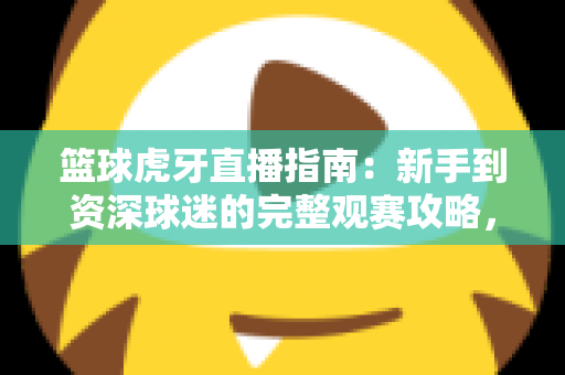 篮球虎牙直播指南:新手到资深球迷的完整观赛攻略,一站式掌握看球技巧 篮球虎牙直播指南:新手到资深球迷的完整观赛攻略,一站式掌握看球技巧