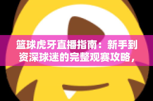 篮球虎牙直播指南:新手到资深球迷的完整观赛攻略,一站式掌握看球技巧 篮球虎牙直播指南:新手到资深球迷的完整观赛攻略,一站式掌握看球技巧