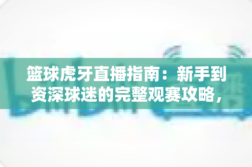 篮球虎牙直播指南:新手到资深球迷的完整观赛攻略,一站式掌握看球技巧 篮球虎牙直播指南:新手到资深球迷的完整观赛攻略,一站式掌握看球技巧