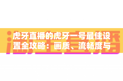 虎牙直播的虎牙一号最佳设置全攻略：画质、流畅度与音效一步到位的开播优化指南