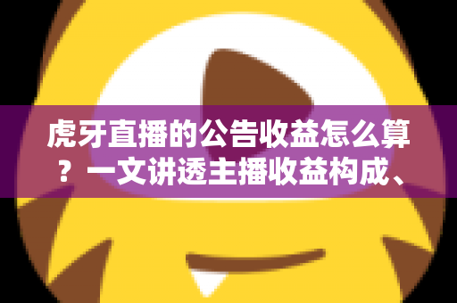 虎牙直播的公告收益怎么算?一文讲透主播收益构成、分成规则与提现全流程 虎牙直播的公告收益怎么算?一文讲透主播收益构成、分成规则与提现全流程