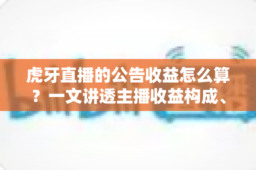 虎牙直播的公告收益怎么算？一文讲透主播收益构成、分成规则与提现全流程