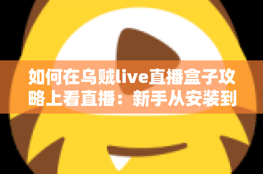 如何在乌贼live直播盒子攻略上看直播:新手从安装到畅看的完整实用指南 如何在乌贼live直播盒子攻略上看直播:新手从安装到畅看的完整实用指南