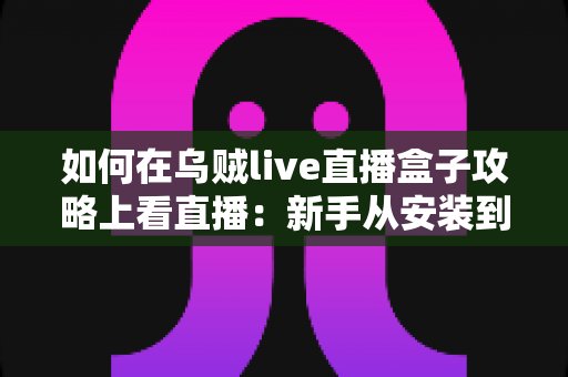 如何在乌贼live直播盒子攻略上看直播：新手从安装到畅看的完整实用指南