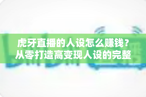 虎牙直播的人设怎么赚钱?从零打造高变现人设的完整实战指南 虎牙直播的人设怎么赚钱?从零打造高变现人设的完整实战指南