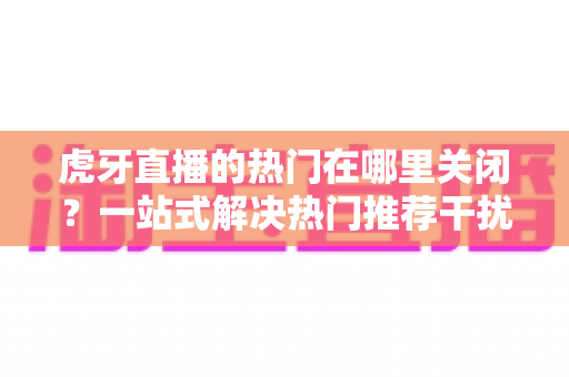 虎牙直播的热门在哪里关闭？一站式解决热门推荐干扰的实用指南