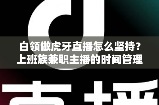 白领做虎牙直播怎么坚持?上班族兼职主播的时间管理与心态养成全攻略 白领做虎牙直播怎么坚持?上班族兼职主播的时间管理与心态养成全攻略
