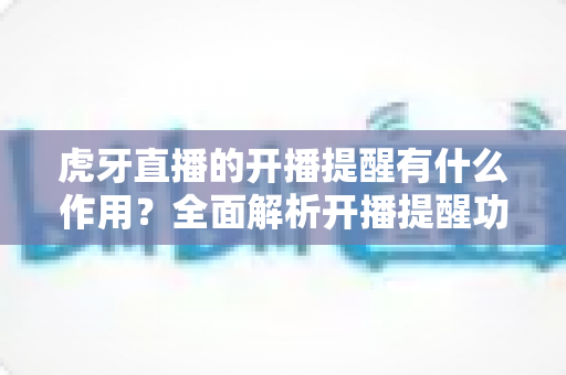 虎牙直播的开播提醒有什么作用?全面解析开播提醒功能的核心价值与实用设置指南 虎牙直播的开播提醒有什么作用?全面解析开播提醒功能的核心价值与实用设置指南