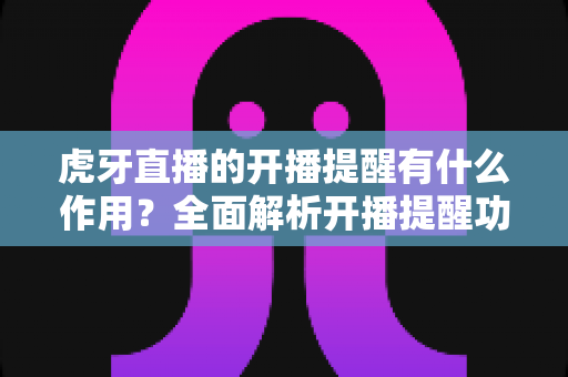 虎牙直播的开播提醒有什么作用?全面解析开播提醒功能的核心价值与实用设置指南 虎牙直播的开播提醒有什么作用?全面解析开播提醒功能的核心价值与实用设置指南