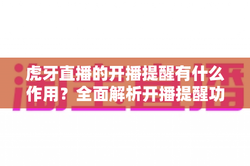 虎牙直播的开播提醒有什么作用?全面解析开播提醒功能的核心价值与实用设置指南 虎牙直播的开播提醒有什么作用?全面解析开播提醒功能的核心价值与实用设置指南