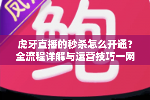 虎牙直播的秒杀怎么开通？全流程详解与运营技巧一网打尽