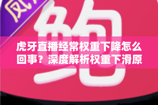 虎牙直播经常权重下降怎么回事?深度解析权重下滑原因与实用恢复指南 虎牙直播经常权重下降怎么回事?深度解析权重下滑原因与实用恢复指南