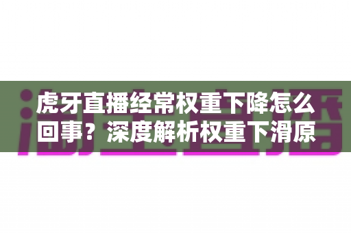 虎牙直播经常权重下降怎么回事?深度解析权重下滑原因与实用恢复指南 虎牙直播经常权重下降怎么回事?深度解析权重下滑原因与实用恢复指南