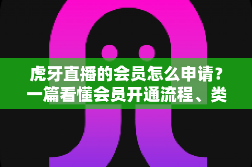 虎牙直播的会员怎么申请?一篇看懂会员开通流程、类型与专属权益的实用指南 虎牙直播的会员怎么申请?一篇看懂会员开通流程、类型与专属权益的实用指南