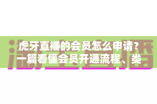 虎牙直播的会员怎么申请?一篇看懂会员开通流程、类型与专属权益的实用指南 虎牙直播的会员怎么申请?一篇看懂会员开通流程、类型与专属权益的实用指南