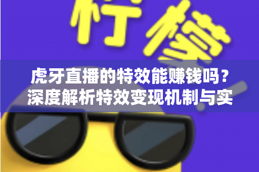 虎牙直播的特效能赚钱吗?深度解析特效变现机制与实战赚钱攻略 虎牙直播的特效能赚钱吗?深度解析特效变现机制与实战赚钱攻略