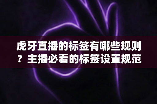 虎牙直播的标签有哪些规则?主播必看的标签设置规范与流量优化全攻略 虎牙直播的标签有哪些规则?主播必看的标签设置规范与流量优化全攻略