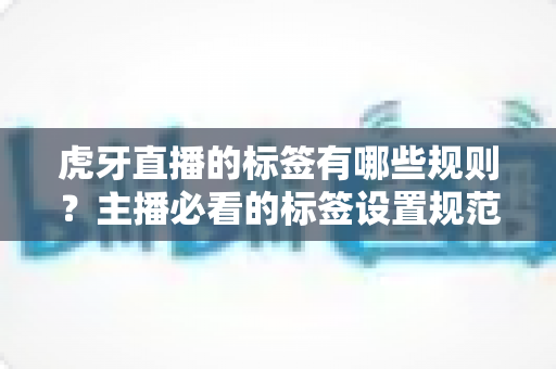 虎牙直播的标签有哪些规则?主播必看的标签设置规范与流量优化全攻略 虎牙直播的标签有哪些规则?主播必看的标签设置规范与流量优化全攻略
