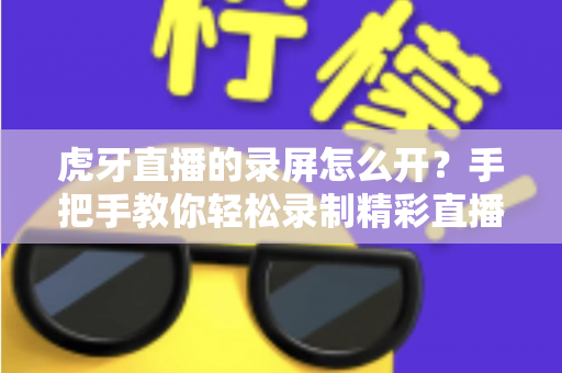 虎牙直播的录屏怎么开？手把手教你轻松录制精彩直播画面的完整指南