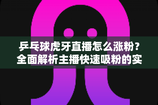乒乓球虎牙直播怎么涨粉?全面解析主播快速吸粉的实战攻略 乒乓球虎牙直播怎么涨粉?全面解析主播快速吸粉的实战攻略