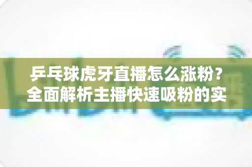 乒乓球虎牙直播怎么涨粉？全面解析主播快速吸粉的实战攻略