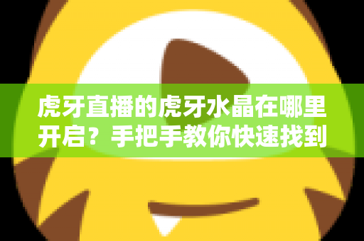 虎牙直播的虎牙水晶在哪里开启?手把手教你快速找到开启入口与使用方法 虎牙直播的虎牙水晶在哪里开启?手把手教你快速找到开启入口与使用方法