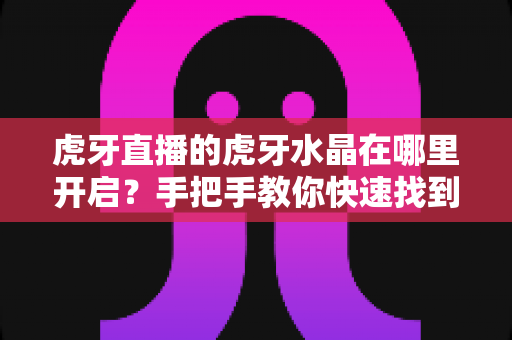 虎牙直播的虎牙水晶在哪里开启？手把手教你快速找到开启入口与使用方法